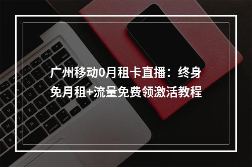广州移动0月租卡直播：终身免月租+流量免费领激活教程