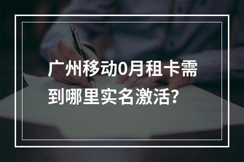 广州移动0月租卡需到哪里实名激活？