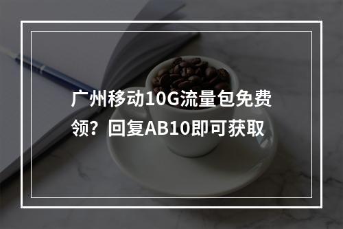 广州移动10G流量包免费领？回复AB10即可获取