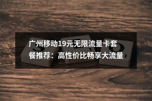 广州移动19元无限流量卡套餐推荐：高性价比畅享大流量