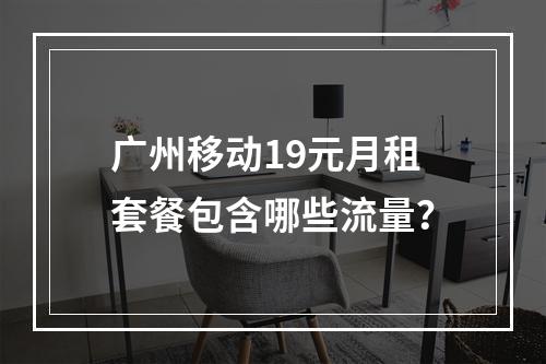 广州移动19元月租套餐包含哪些流量？