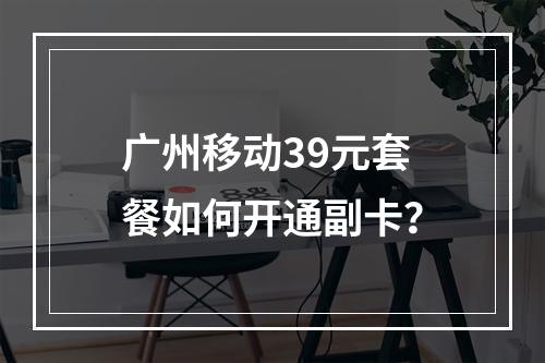 广州移动39元套餐如何开通副卡？