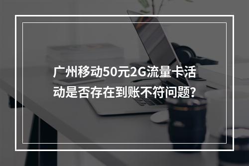 广州移动50元2G流量卡活动是否存在到账不符问题？