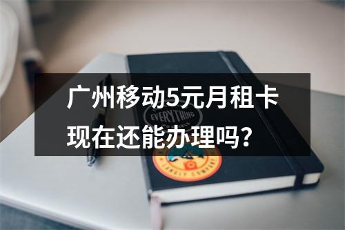 广州移动5元月租卡现在还能办理吗？
