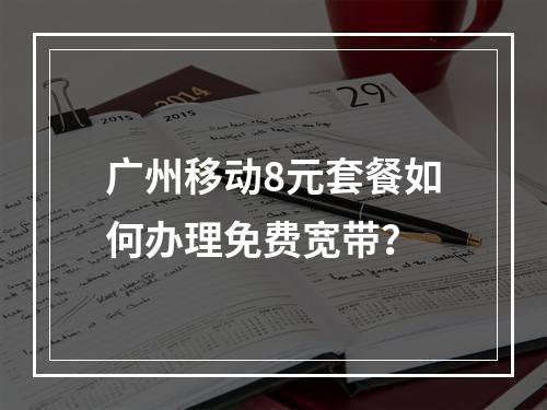 广州移动8元套餐如何办理免费宽带？