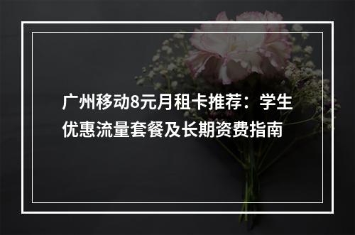 广州移动8元月租卡推荐：学生优惠流量套餐及长期资费指南