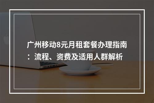 广州移动8元月租套餐办理指南：流程、资费及适用人群解析