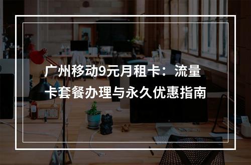 广州移动9元月租卡：流量卡套餐办理与永久优惠指南