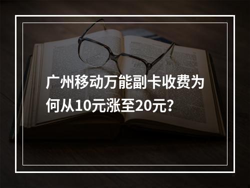 广州移动万能副卡收费为何从10元涨至20元？