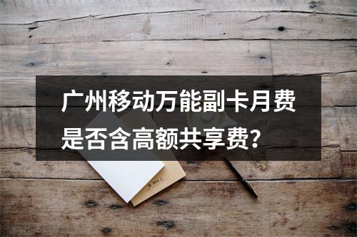 广州移动万能副卡月费是否含高额共享费？