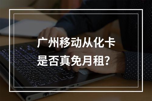 广州移动从化卡是否真免月租？