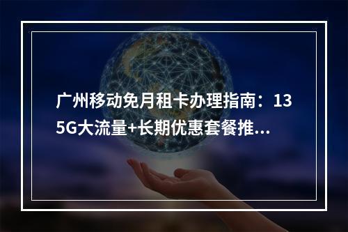 广州移动免月租卡办理指南：135G大流量+长期优惠套餐推荐