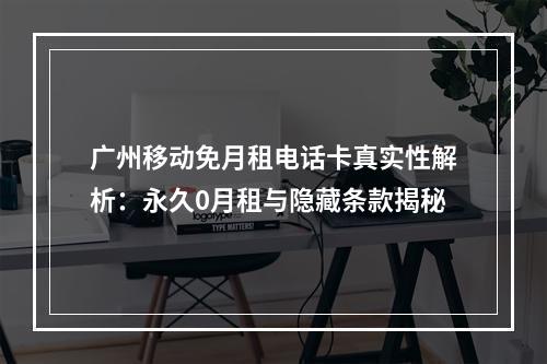 广州移动免月租电话卡真实性解析：永久0月租与隐藏条款揭秘