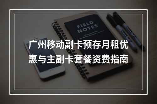 广州移动副卡预存月租优惠与主副卡套餐资费指南