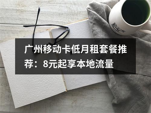 广州移动卡低月租套餐推荐：8元起享本地流量
