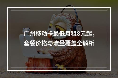 广州移动卡最低月租8元起，套餐价格与流量覆盖全解析