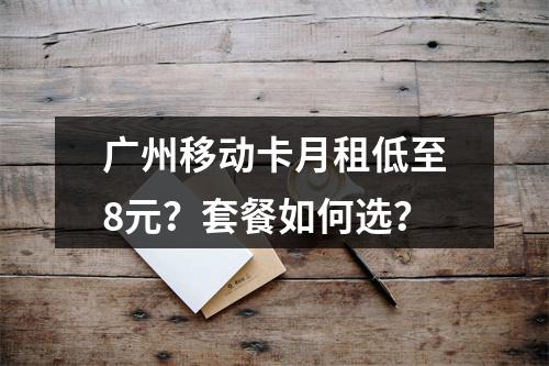 广州移动卡月租低至8元？套餐如何选？