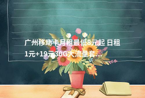 广州移动卡月租最低8元起 日租1元+19元30G大流量套餐推荐