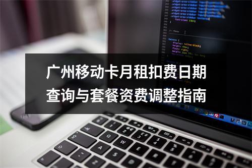广州移动卡月租扣费日期查询与套餐资费调整指南