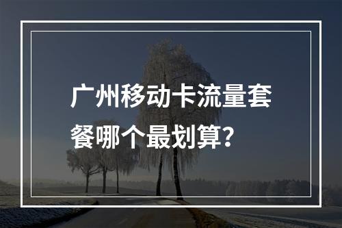 广州移动卡流量套餐哪个最划算？