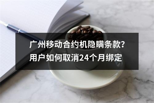广州移动合约机隐瞒条款？用户如何取消24个月绑定