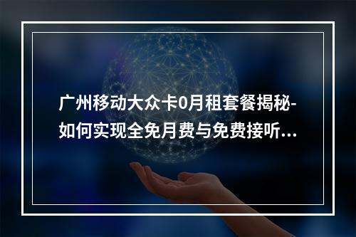 广州移动大众卡0月租套餐揭秘-如何实现全免月费与免费接听？