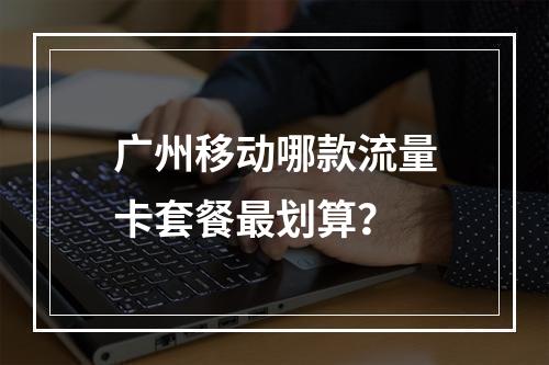广州移动哪款流量卡套餐最划算？