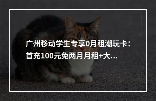 广州移动学生专享0月租潮玩卡：首充100元免两月月租+大流量