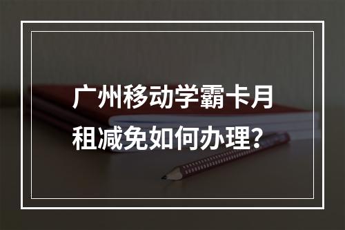 广州移动学霸卡月租减免如何办理？