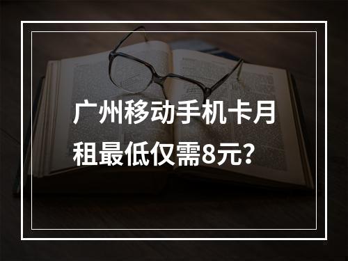 广州移动手机卡月租最低仅需8元？