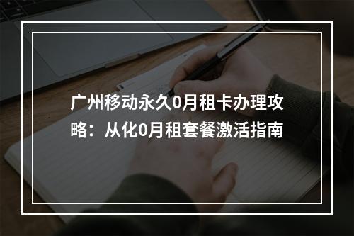 广州移动永久0月租卡办理攻略：从化0月租套餐激活指南
