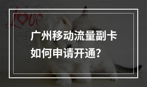 广州移动流量副卡如何申请开通？