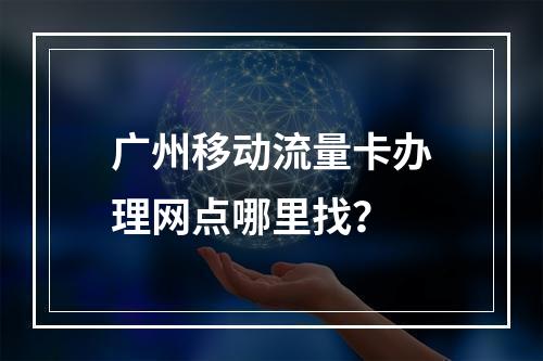 广州移动流量卡办理网点哪里找？