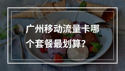 广州移动流量卡哪个套餐最划算？