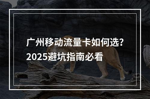 广州移动流量卡如何选？2025避坑指南必看
