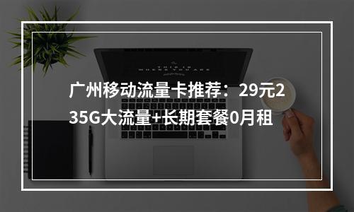 广州移动流量卡推荐：29元235G大流量+长期套餐0月租