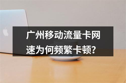 广州移动流量卡网速为何频繁卡顿？