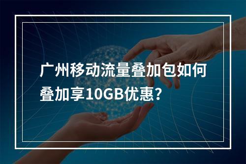 广州移动流量叠加包如何叠加享10GB优惠？