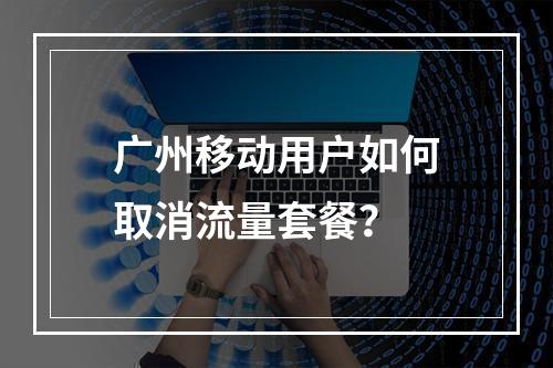 广州移动用户如何取消流量套餐？