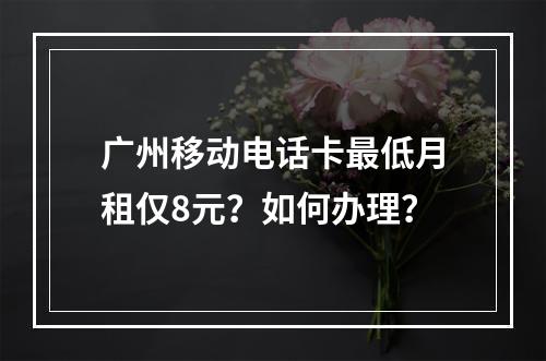 广州移动电话卡最低月租仅8元？如何办理？