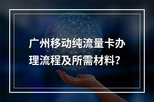 广州移动纯流量卡办理流程及所需材料？