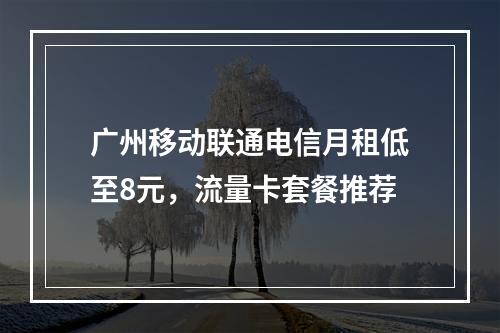 广州移动联通电信月租低至8元，流量卡套餐推荐