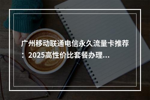 广州移动联通电信永久流量卡推荐：2025高性价比套餐办理指南