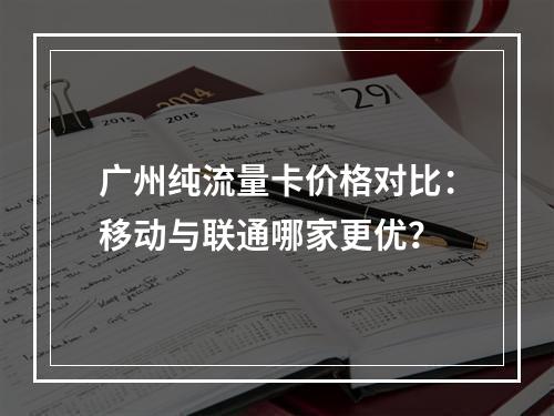广州纯流量卡价格对比：移动与联通哪家更优？
