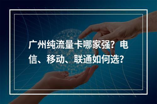 广州纯流量卡哪家强？电信、移动、联通如何选？