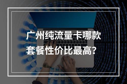 广州纯流量卡哪款套餐性价比最高？