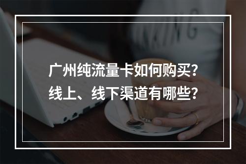 广州纯流量卡如何购买？线上、线下渠道有哪些？
