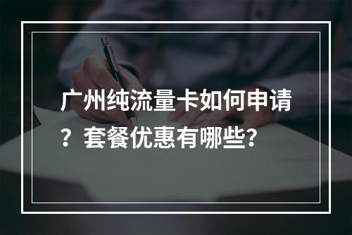 广州纯流量卡如何申请？套餐优惠有哪些？