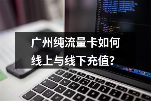 广州纯流量卡如何线上与线下充值？