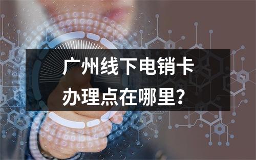 广州线下电销卡办理点在哪里？